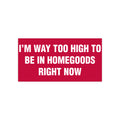 I'm Way Too High To Be In HomeGoods Right Now Bumper Sticker